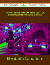 صورة الغلاف: A cup of sweets, that can never cloy- or, delightful tales for good children - The Original Classic Edition 9781486484744