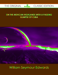 صورة الغلاف: On the Mexican Highlands With a Passing Glimpse of Cuba - The Original Classic Edition 9781486484935