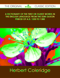 表紙画像: A Dictionary of the First or Oldest Words in the English Language From the Semi-Saxon Period of A.D. 1250 to 1300 - The Original Classic Edition 9781486485093