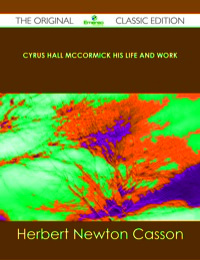 Cover image: Cyrus Hall McCormick His Life and Work - The Original Classic Edition 9781486485222