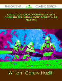 Cover image: A Select Collection of Old English Plays Originally published by Robert Dodsley in the year 1744 - The Original Classic Edition 9781486485314