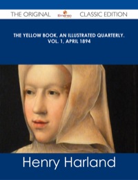 Cover image: The Yellow Book, An Illustrated Quarterly. Vol. 1, April 1894 - The Original Classic Edition 9781486485888