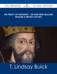 Cover image: The Treaty of Waitangi - or how New Zealand became a British Colony - The Original Classic Edition 9781486486380