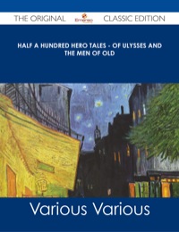 صورة الغلاف: Half a Hundred Hero Tales - of Ulysses and The Men of Old - The Original Classic Edition 9781486486656