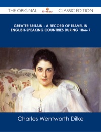 Cover image: Greater Britain - A Record of Travel in English-Speaking Countries During 1866-7 - The Original Classic Edition 9781486486748