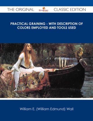 Cover image: Practical Graining - With Description of Colors Employed and Tools Used - The Original Classic Edition 9781486486809