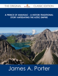صورة الغلاف: A Prince of Anahuac - A Histori-traditional Story Antedating the Aztec Empire - The Original Classic Edition 9781486487219