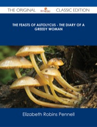 Cover image: The Feasts of Autolycus - The Diary of a Greedy Woman - The Original Classic Edition 9781486487233