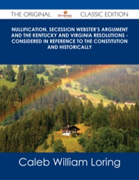 صورة الغلاف: Nullification, Secession Webster's Argument and the Kentucky and Virginia Resolutions - Considered in Reference to the Constitution and Historically - The Original Classic Edition 9781486487332