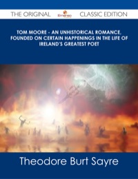 Omslagafbeelding: Tom Moore - An Unhistorical Romance, Founded on Certain Happenings in the Life of Ireland's Greatest Poet - The Original Classic Edition 9781486487479
