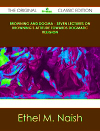 表紙画像: Browning and Dogma - Seven Lectures on Browning's Attitude towards Dogmatic Religion - The Original Classic Edition 9781486488582