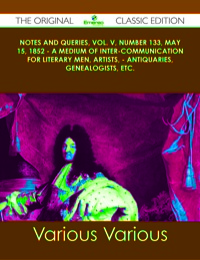 Cover image: Notes and Queries, Vol. V, Number 133, May 15, 1852 - A Medium of Inter-communication for Literary Men, Artists, - Antiquaries, Genealogists, etc. - The Original Classic Edition 9781486488759