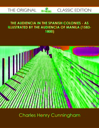 صورة الغلاف: The Audiencia in the Spanish Colonies - As illustrated by the Audiencia of Manila (1583-1800) - The Original Classic Edition 9781486488940