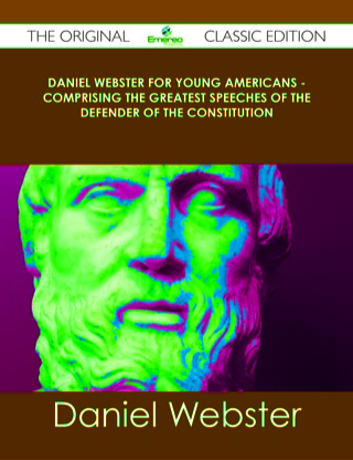 Cover image: Daniel Webster for Young Americans - Comprising the greatest speeches of the defender of the Constitution - The Original Classic Edition 9781486489848