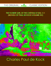 Cover image: The Flower Girl of The Château d'Eau, v.1 (Novels of Paul de Kock Volume XV) - The Original Classic Edition 9781486489855