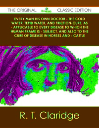 Cover image: Every Man his own Doctor - The Cold Water, Tepid Water, and Friction-Cure, as - Applicable to Every Disease to Which the Human Frame is - Subject, and also to The Cure of Disease in Horses and - Cattle - The Original Classic Edition 9781486489909
