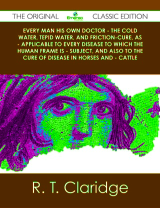 表紙画像: Every Man his own Doctor - The Cold Water, Tepid Water, and Friction-Cure, as - Applicable to Every Disease to Which the Human Frame is - Subject, and also to The Cure of Disease in Horses and - Cattle - The Original Classic Edition 9781486489909