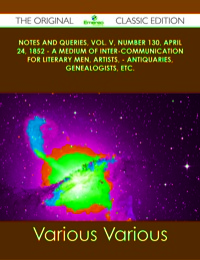 صورة الغلاف: Notes and Queries, Vol. V, Number 130, April 24, 1852 - A Medium of Inter-communication for Literary Men, Artists, - Antiquaries, Genealogists, etc. - The Original Classic Edition 9781486490196