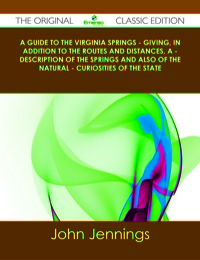 Cover image: A Guide to the Virginia Springs - giving, in addition to the routes and distances, a - description of the springs and also of the natural - curiosities of the state - The Original Classic Edition 9781486490271
