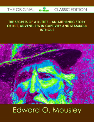 Cover image: The Secrets of a Kuttite - An Authentic Story of Kut, Adventures in Captivity and Stamboul Intrigue - The Original Classic Edition 9781486490516