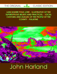 Cover image: Lancashire Folk-lore - Illustrative of the Superstitious Beliefs and Practices, - Local Customs and Usages of the People of the County - Palatine - The Original Classic Edition 9781486491049