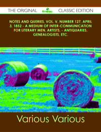 صورة الغلاف: Notes and Queries, Vol. V, Number 127, April 3, 1852 - A Medium of Inter-communication for Literary Men, Artists, - Antiquaries, Genealogists, etc. - The Original Classic Edition 9781486491117