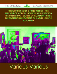 Imagen de portada: The Wonder Book of Knowledge - The Marvels of Modern Industry and Invention the Interesting - Stories of Common Things the Mysterious Processes of Nature - Simply Explained - The Original Classic Edition 9781486491285