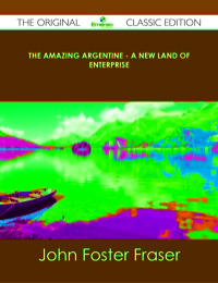 صورة الغلاف: The Amazing Argentine - A New Land of Enterprise - The Original Classic Edition 9781486491346