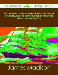 Cover image: The Journal of the Debates in the Convention which framed the Constitution of the United States, Volume II (of 2) - The Original Classic Edition 9781486491407