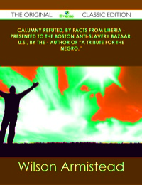 Omslagafbeelding: Calumny Refuted, by Facts from Liberia - Presented to the Boston Anti-Slavery Bazaar, U.S., by the - Author of "A Tribute For The Negro." - The Original Classic Edition 9781486491599