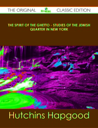 Cover image: The Spirit of the Ghetto - Studies of the Jewish Quarter in New York - The Original Classic Edition 9781486491841