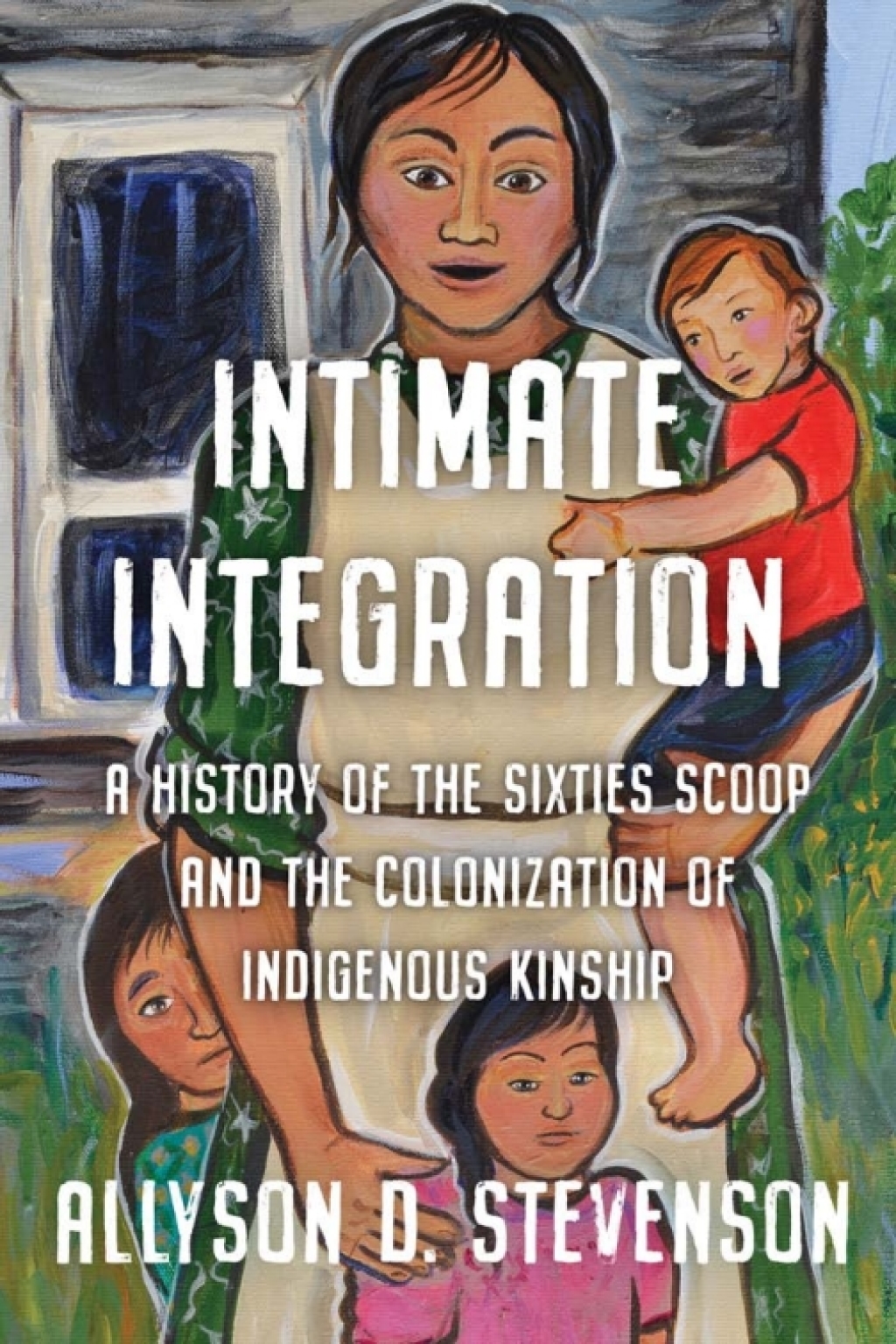 Intimate Integration A History of the Sixties Scoop and the Colonization of Indigenous Kinship 1st Edition
