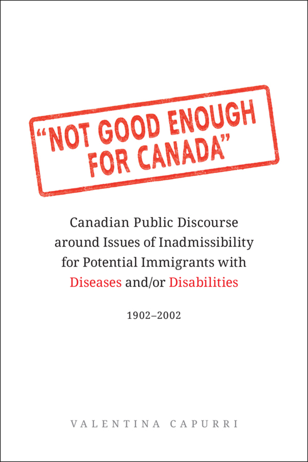 Not Good Enough for Canada Canadian Public Discourse around Issues of Inadmissibility for Potential Immigrants with Diseases and/or Disabilities, 1902–2002 1st Edition