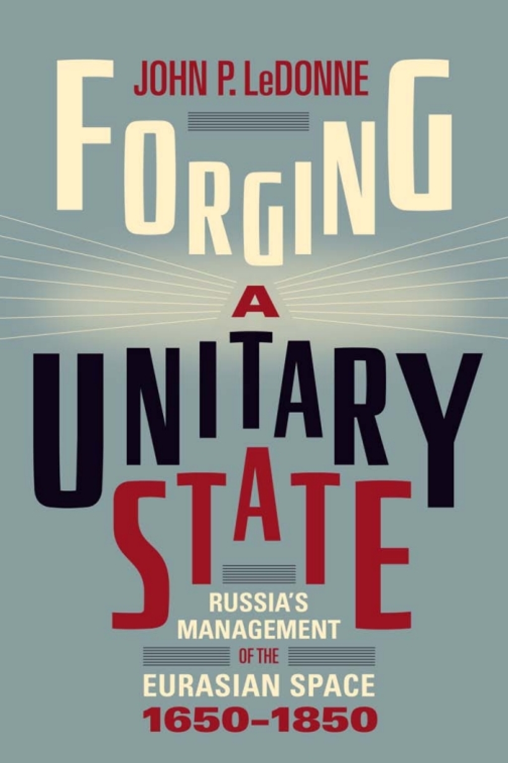 Forging a Unitary State Russia’s Management of the Eurasian Space, 1650–1850 1st Edition