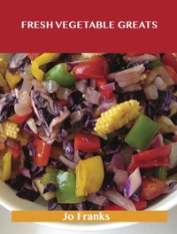 Titelbild: Fresh Vegetable Greats: Delicious Fresh Vegetable Recipes, The Top 67 Fresh Vegetable Recipes 9781486461400