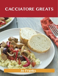 Cover image: Cacciatore Greats: Delicious Cacciatore Recipes, The Top 38 Cacciatore Recipes 9781486476480