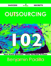 صورة الغلاف: Outsourcing 102 Success Secrets - 102 Most Asked Questions On Outsourcing - What You Need To Know 9781488515866