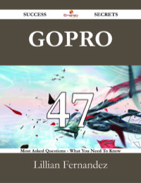 表紙画像: GoPro 47 Success Secrets - 47 Most Asked Questions On GoPro - What You Need To Know 9781488525261