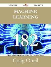 صورة الغلاف: Machine Learning 182 Success Secrets - 182 Most Asked Questions On Machine Learning - What You Need To Know 9781488527296