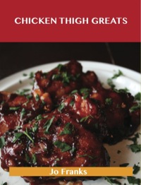 Cover image: Chicken Thigh Greats: Delicious Chicken Thigh Recipes, The Top 97 Chicken Thigh Recipes 9781488515224