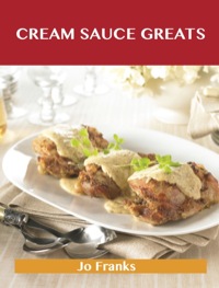Cover image: Cream Sauce Greats: Delicious Cream Sauce Recipes, The Top 55 Cream Sauce Recipes 9781488515316