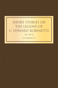 Cover image: Short Stories or the Legend of U. Edward Robinette 9781489722843