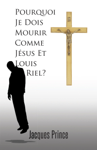 Imagen de portada: Pourquoi Je Dois Mourir Comme Jésus Et Louis Riel? 9781490726625