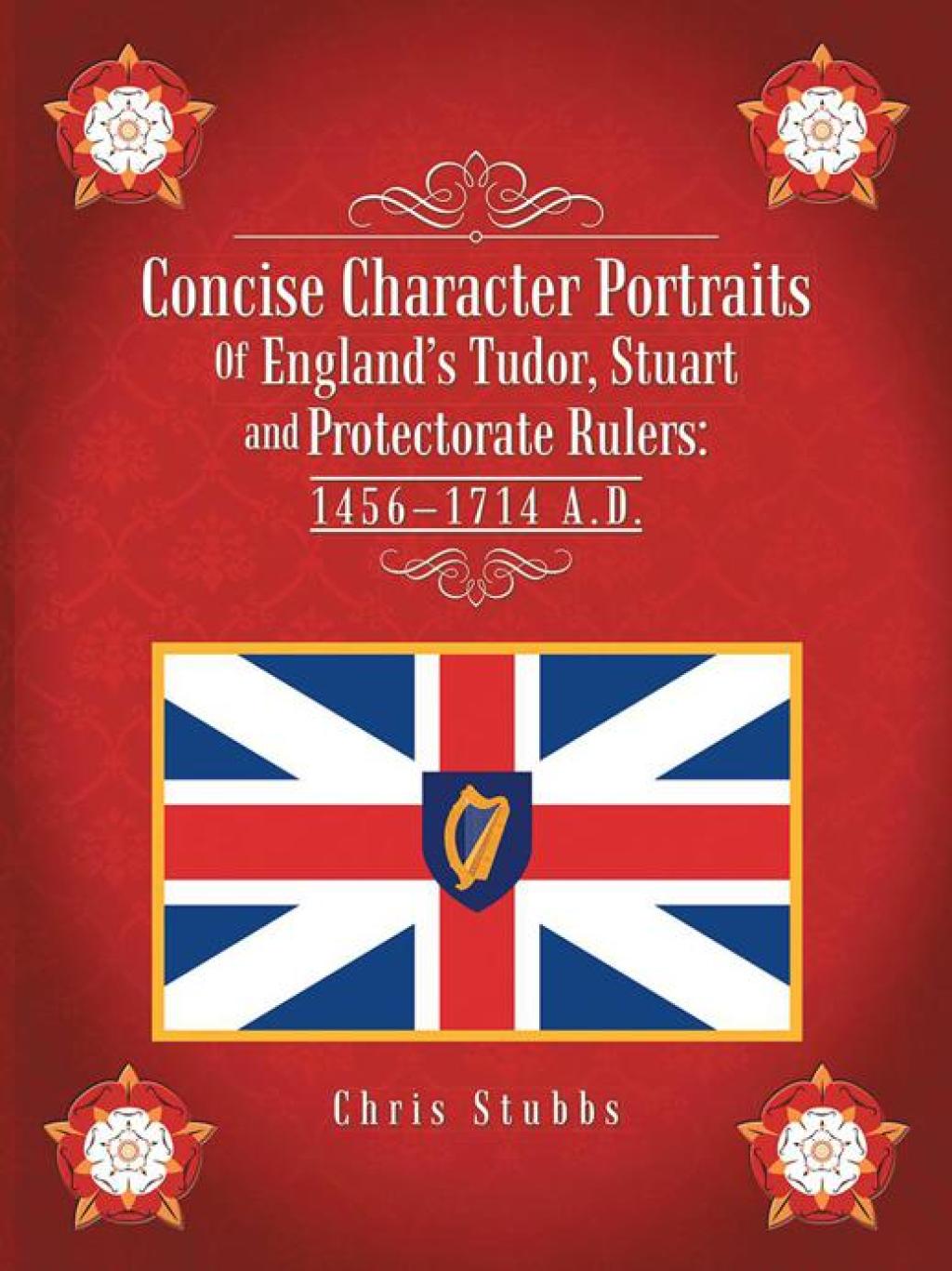 Concise Character Portraits of England’S Tudor, Stuart Andprotectorate Rulers: 1456–1714 a . D .