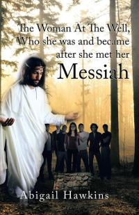 Cover image: The Woman at the Well , Who She Was and Became After She Met Her Messiah 9781490765563