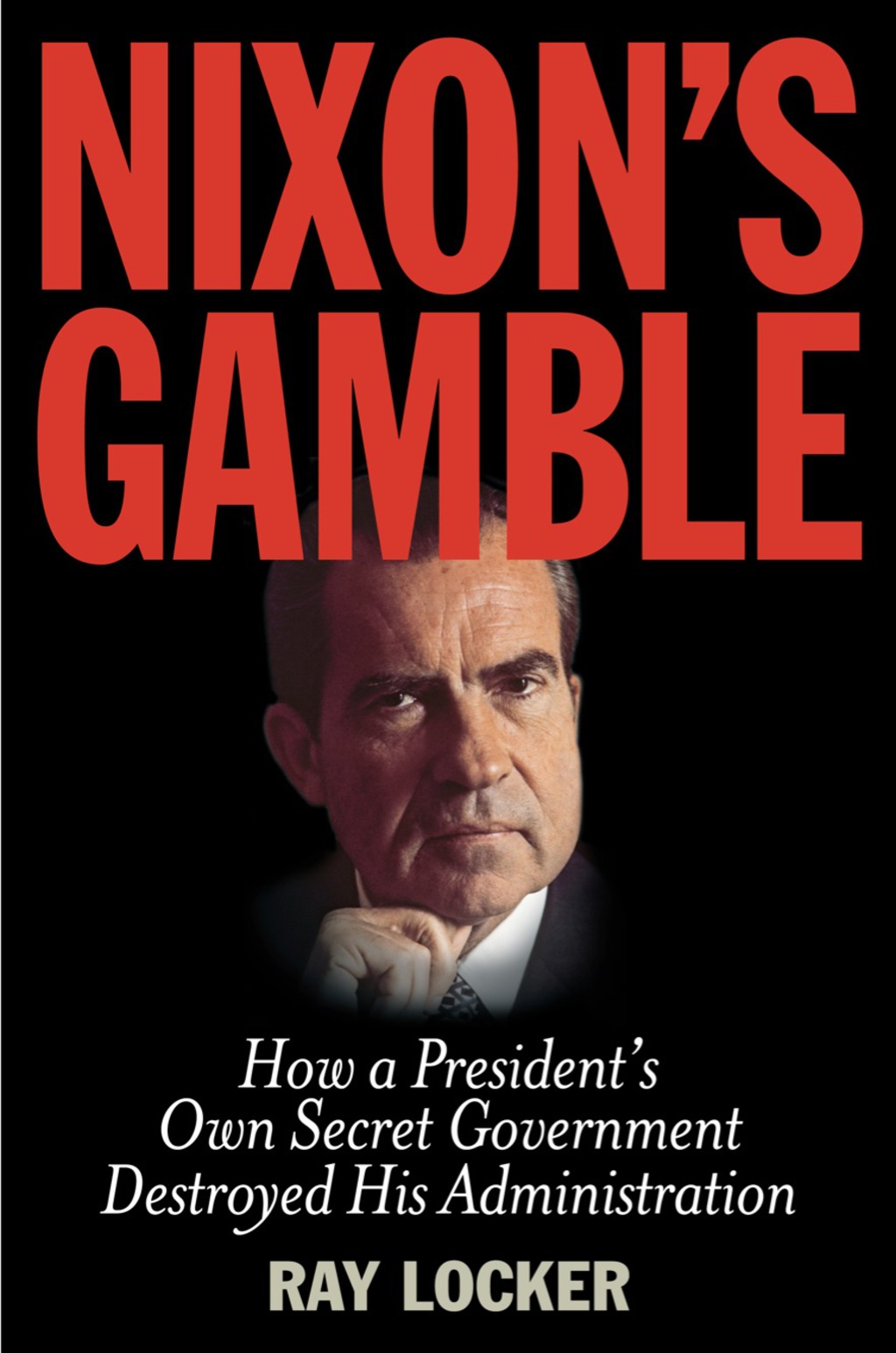 Nixon’s Gamble How a President’s Own Secret Government Destroyed His Administration