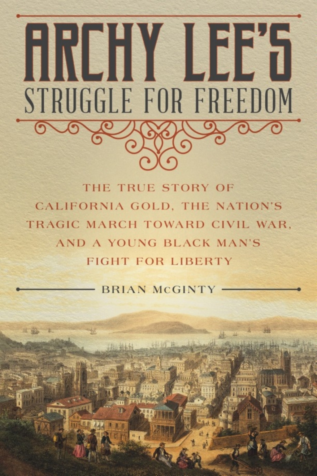 Archy Lee’s Struggle for Freedom The True Story of California Gold, the Nation’s Tragic March Toward Civil War, and a Young Black Man’s Fight for Liberty