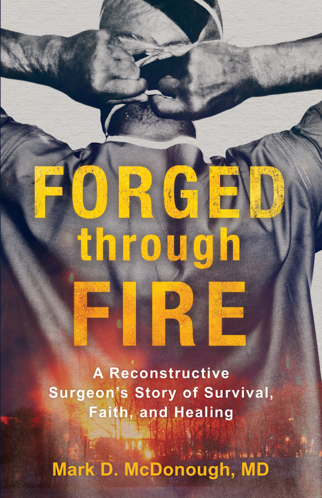 Forged through Fire A Reconstructive Surgeon’s Story of Survival, Faith, and Healing
