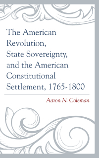 Cover image: The American Revolution, State Sovereignty, and the American Constitutional Settlement, 1765–1800 9781498500623