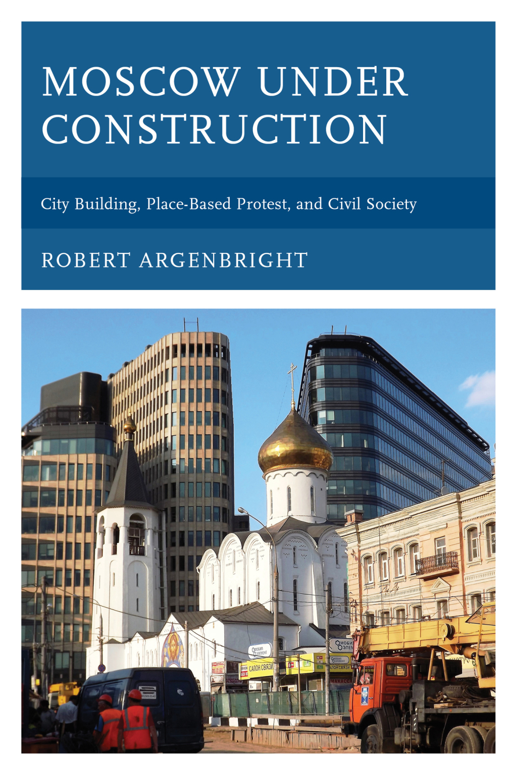Moscow under Construction City Building, Place-Based Protest, and Civil Society